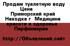 Продам туалетную воду › Цена ­ 2 000 - Приморский край, Находка г. Медицина, красота и здоровье » Парфюмерия   